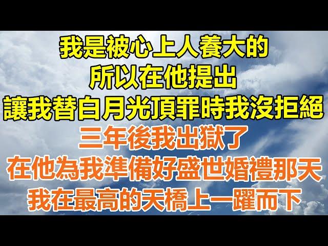 （完結爽文）我是被心上人養大的，所以在他提出，讓我替白月光頂罪時我沒拒絕，三年後我出獄了，在他為我準備好盛世婚禮那天，我在最高的天橋上一躍而下！#情感生活#老年人#幸福生活#出軌#家產#白月光#老人