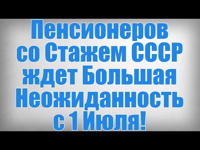 Пенсионеров со Стажем СССР ждет Большая Неожиданность с 1 Июля!