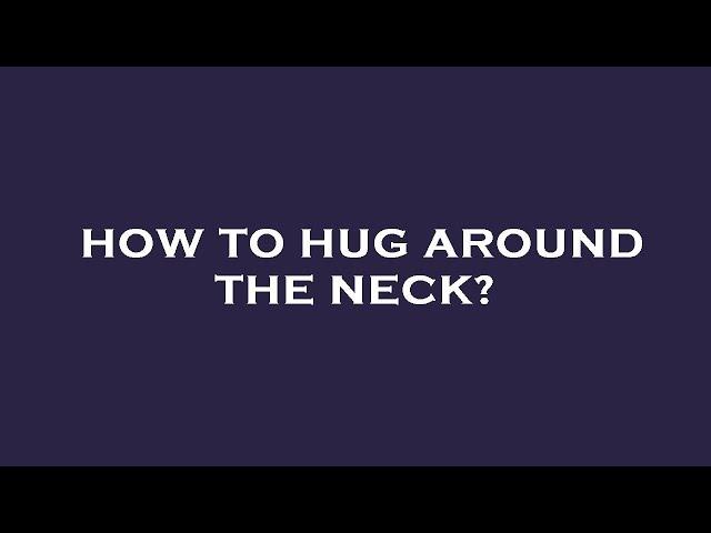 How to hug around the neck?