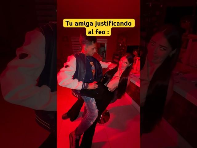 - Tu amiga justificando al feo.