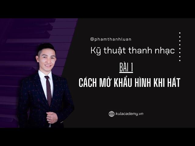 Bài 1 - Cách mở khẩu hình khi hát - Thanh nhạc Phạm Thành Luân