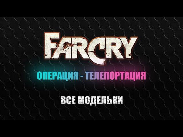 FAR CRY: ОПЕРАЦИЯ - ТЕЛЕПОРТАЦИЯ - ПРОСТОЕ ЗАДАНИЕ - ВСЕ МОДЕЛЬКИ