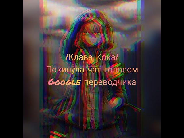 |Клава Кока| {Покинула чат} голосом Google переводчика