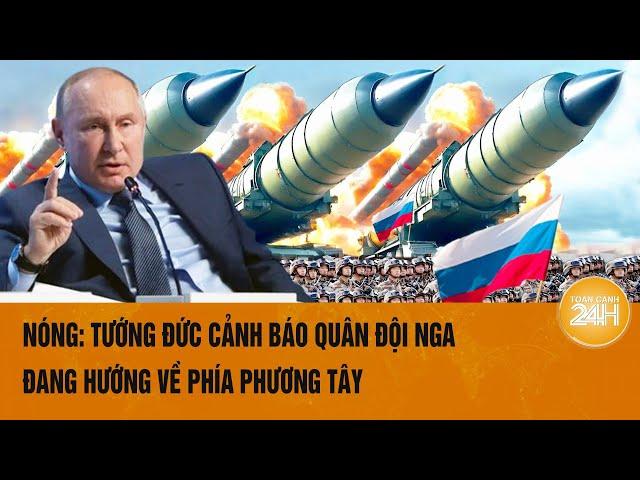 Toàn cảnh thế giới: Nóng: Tướng Đức cảnh báo quân đội Nga đang hướng về phía phương Tây