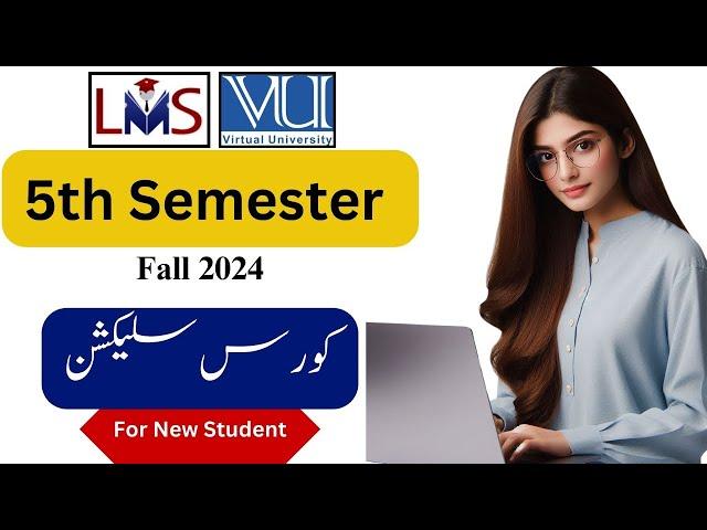 5th Semester Course Selection    | New Students   |   Fall 2024  |   Virtual University of Pakistan