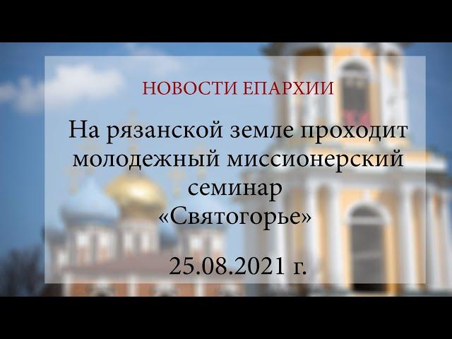 На рязанской земле проходит молодежный миссионерский семинар «Святогорье» (25.08.2021 г.)