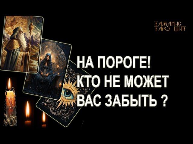 НА ПОРОГЕ! КТО НЕ МОЖЕТ ВАС ЗАБЫТЬ ?  ГАДАНИЕ ОНЛАЙН  РАСКЛАД ТАРО