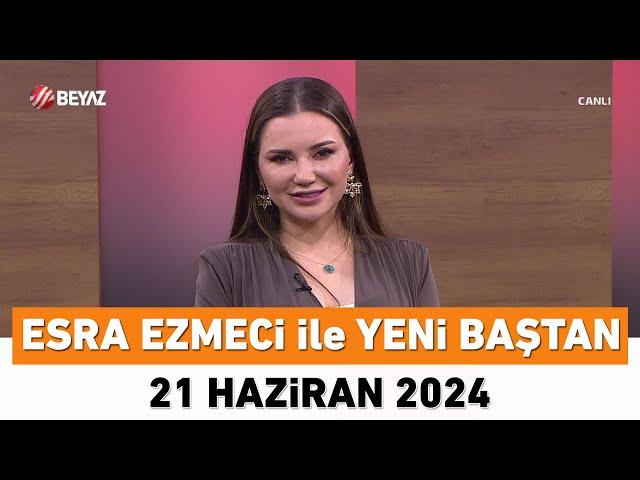 Esra Ezmeci ile Yeni Baştan 21 Haziran 2024