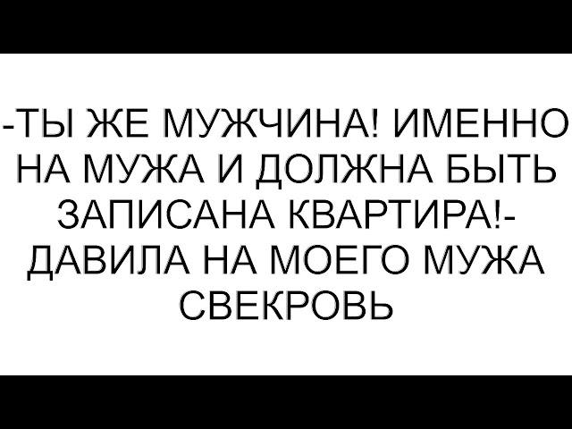 -Ты же мужчина! Именно на мужа и должна быть записана квартира!- давила на моего мужа свекровь