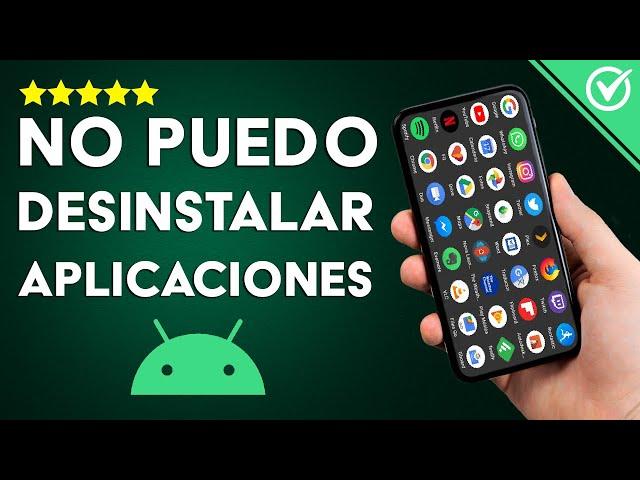 Solución: 'No Puedo Desinstalar o Eliminar Aplicaciones' de mi Móvil Android