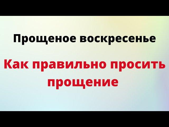 Прощеное воскресенье  - как правильно просить прощение.