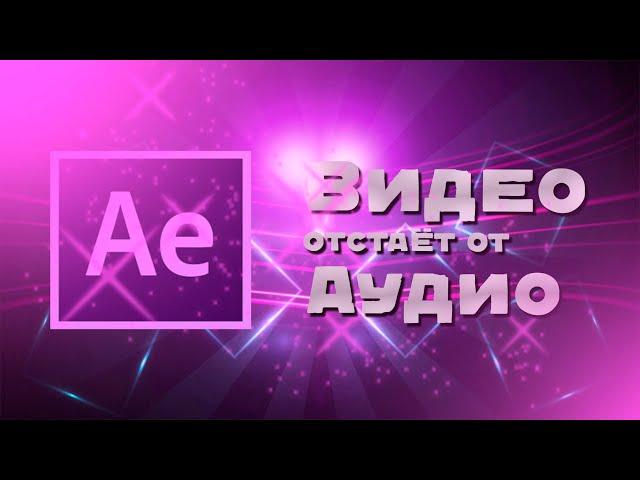 ЧТО ДЕЛАТЬ ЕСЛИ ВИДЕО ОТСТАЁТ ОТ ЗВУКА В AFTER EFFECTS!? Решено!