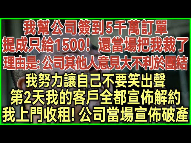 我幫公司簽到5千萬訂單！提成只給1500！還當場把我裁了！理由是：公司其他人意見大不利於團結！我努力讓自己不要笑出聲！第2天我的客戶全都宣佈解約！我上門收租！公司當場宣佈破產！#生活經驗#情感故事