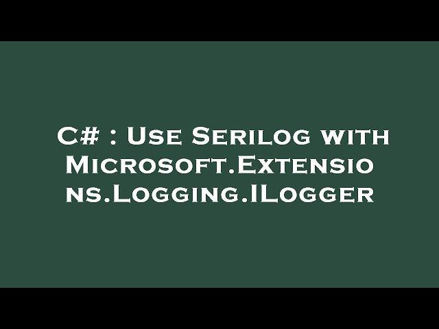 C# : Use Serilog with Microsoft.Extensions.Logging.ILogger