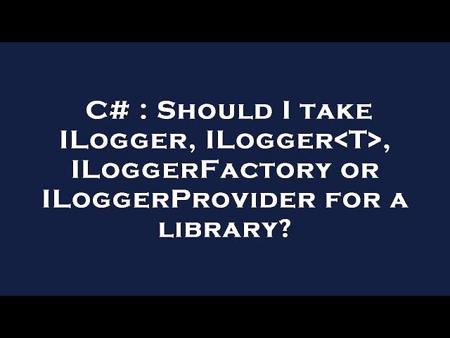 C# : Should I take ILogger, ILogger T , ILoggerFactory or ILoggerProvider for a library?