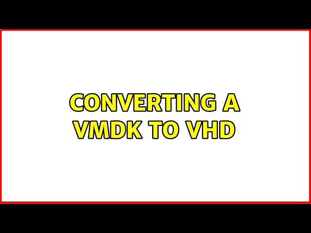 Converting a VMDK to VHD (5 Solutions!!)