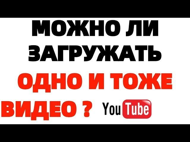 Можно ли загружать одно и тоже видео на Ютуб на разные каналы ?