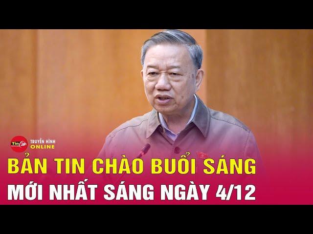 Tin tức 24h.Tin Sáng 4/12.Tổng Bí thư: Trung ương làm gương, địa phương hưởng ứng khi sắp xếp bộ máy