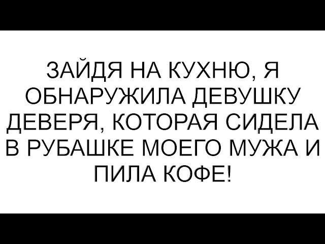 Зайдя на кухню, я обнаружила девушку деверя, которая сидела в рубашке моего мужа и пила кофе!