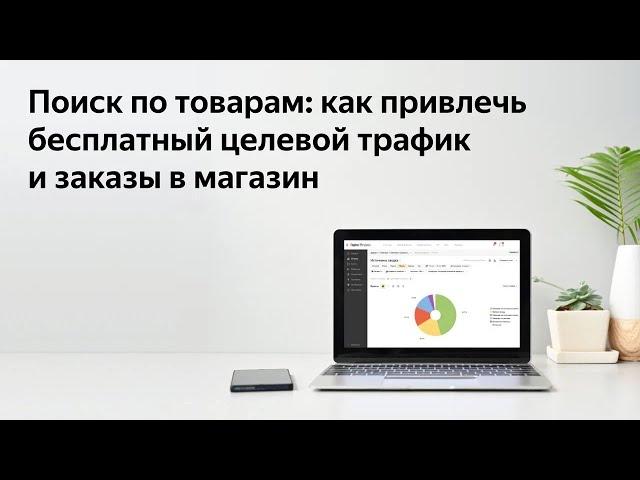 Вебинар «Поиск по товарам: как привлечь бесплатный целевой трафик и заказы в магазин»