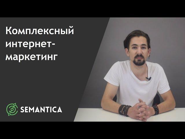 Комплексный интернет-маркетинг: что это такое и для чего он нужен | SEMANTICA