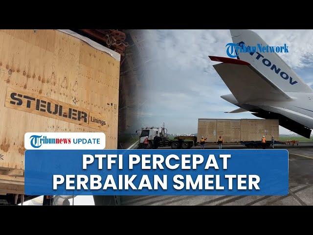 PT Freeport Pastikan Percepatan Perbaikan Smelter, Datangkan Komponen dengan Pesawat Kargo Antonov