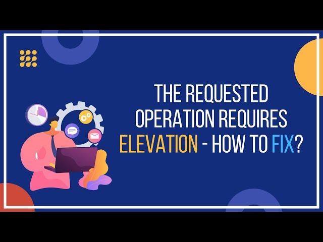 The Requested Operation Requires Elevation – How To Fix?