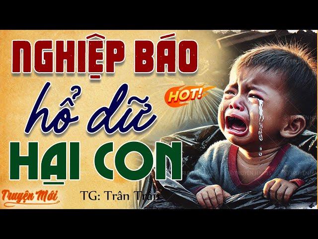 [Tâm Sự Thực Tế] NGHIỆP BÁO HỔ DỮ HẠI CON trọn bộ - một câu chuyện đẫm nước mắt