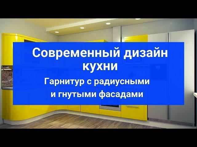 Современный дизайн кухни. Гарнитур с радиусными и гнутыми фасадами