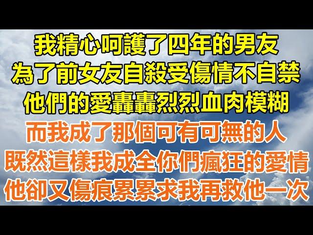 （完結爽文）我精心呵護了四年的男友，為了前女友自殺受傷情不自禁，他們的愛轟轟烈烈血肉模糊，而我成了那個可有可無的人，既然這樣我成全你們瘋狂的愛情，他卻又傷痕累累求我再救他一次！#幸福#出軌#白月光