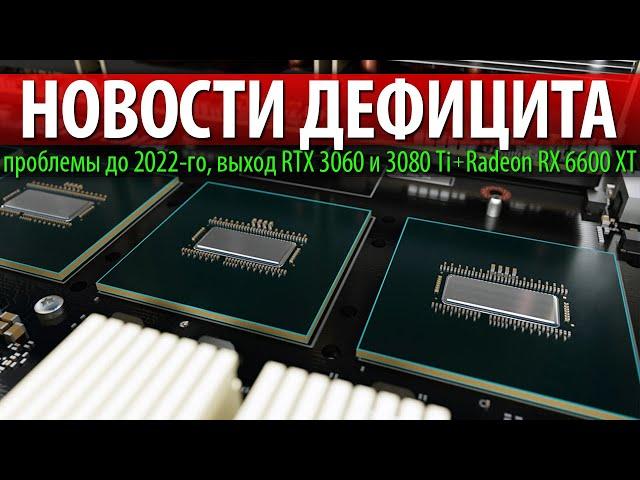 НОВОСТИ ДЕФИЦИТА, проблемы до 2022-го, выход RTX 3060 и 3080 Ti + Radeon RX 6600 XT