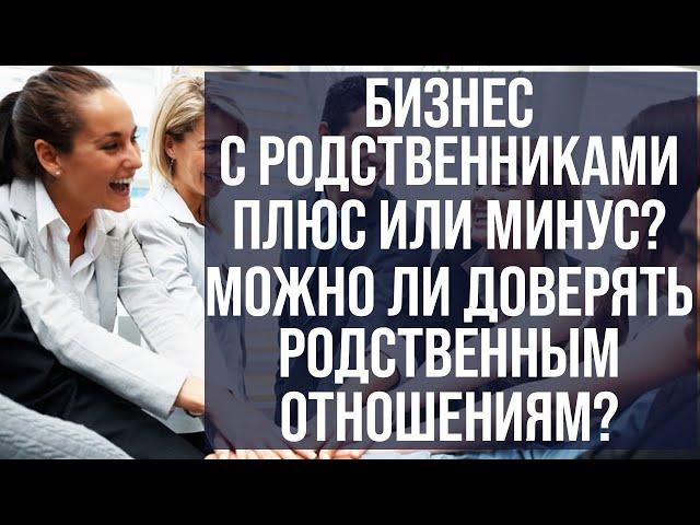 Бизнес с родственниками - плюс или минус? Можно ли доверять родственным отношениям? Где чьи деньги?