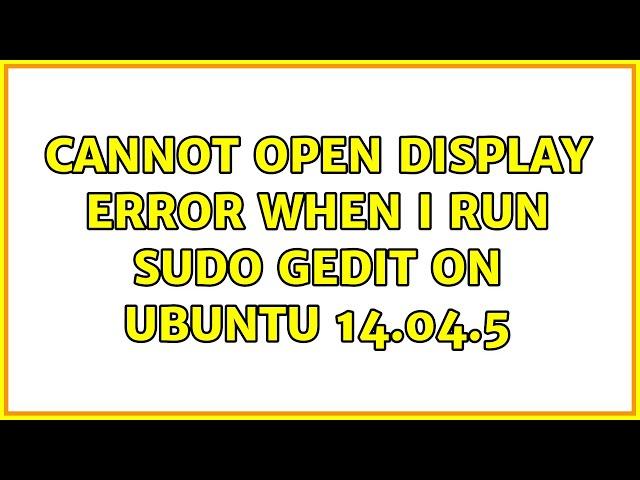 Ubuntu: Cannot open display error when I run sudo gedit on Ubuntu 14.04.5