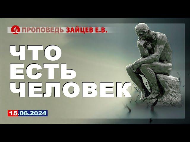 ЧТО ЕСТЬ ЧЕЛОВЕК. 15.06.2024 г. Проповедь - Зайцев Е.В.