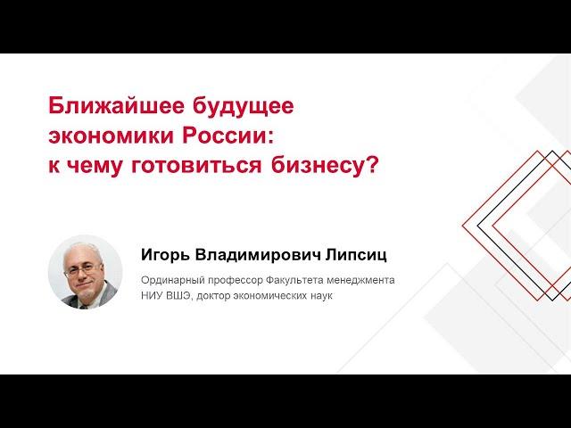 Ближайшее будущее экономики России: к чему готовиться бизнесу? Липсиц И.В.