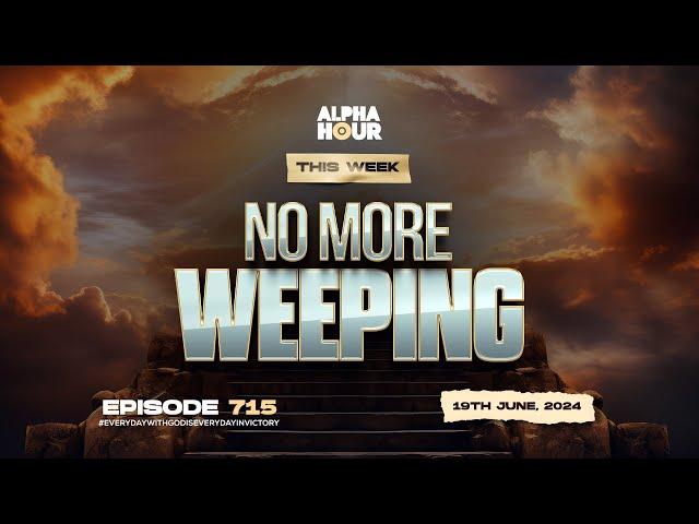 ALPHA HOUR EPISODE 715 | NO MORE WEEPING  || 19TH JUNE ,2024