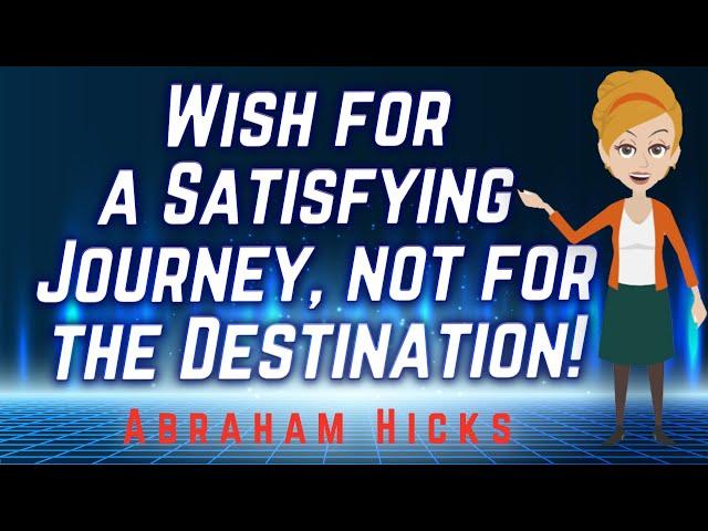 Abraham Hicks - Wish for a Satisfying Journey, not for the Destination!