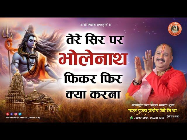 भजन || तेरे सिर पर भोलेनाथ फिकर फिर क्या करना - Pandit Pradeep Ji Mishra Sehore Wale