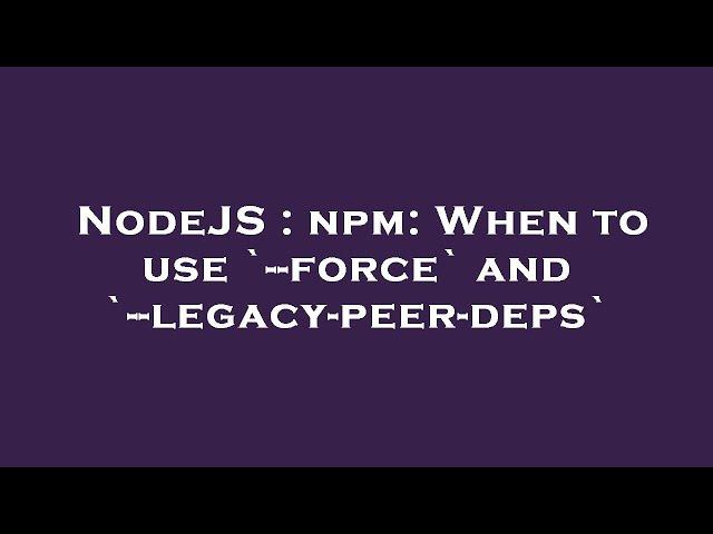 NodeJS : npm: When to use `--force` and `--legacy-peer-deps`