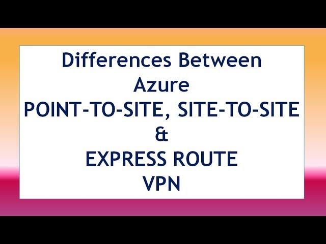 Differences Between  Azure POINT-TO-SITE, SITE-TO-SITE & EXPRESS ROUTE  VPN, P2S, S2S, EXPRESS ROUTE