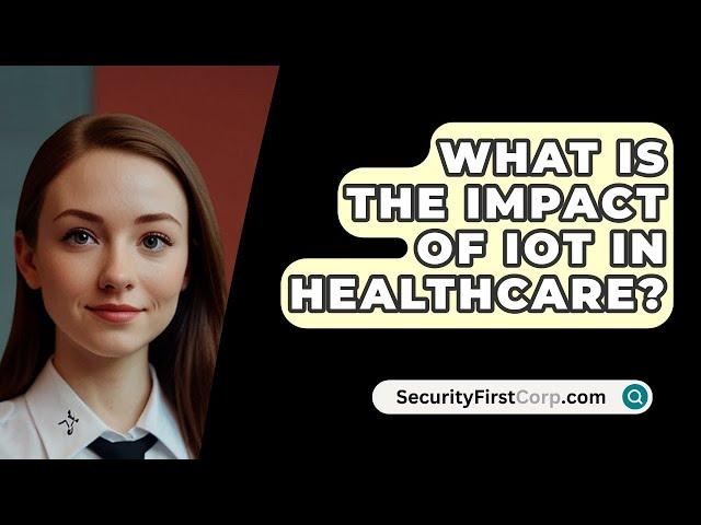 What Is The Impact Of IoT In Healthcare? - SecurityFirstCorp.com