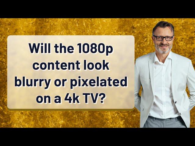 Will the 1080p content look blurry or pixelated on a 4k TV?