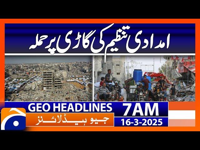 Aid organization vehicle attacked in Gaza  | Geo News Headlines 7 AM (16 March 2025)