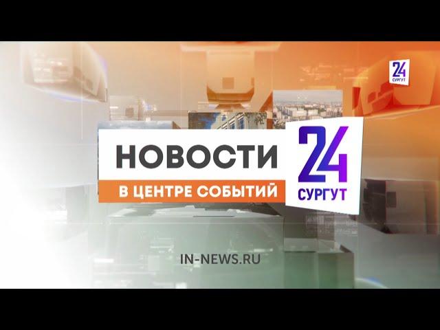 Новости. Сургут 24. 08.07.2024.