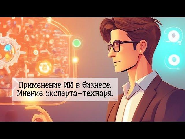 Применение ИИ в бизнесе. Мнение эксперта-технаря.