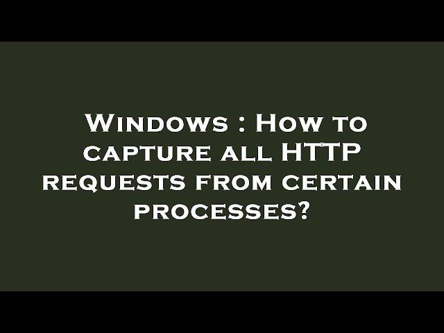 Windows : How to capture all HTTP requests from certain processes?