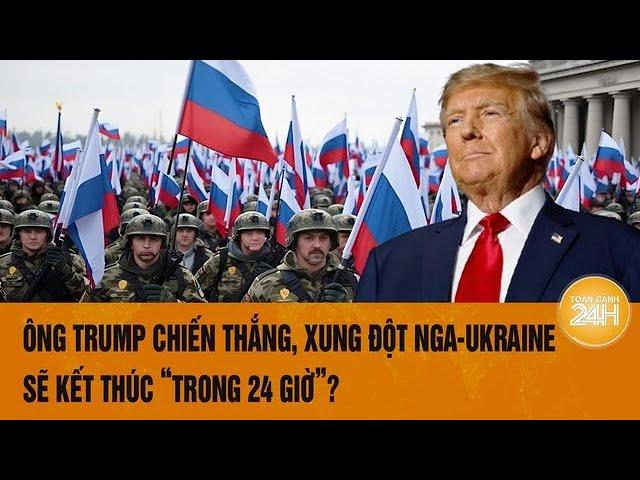 Tin nóng thế giới: Ông Trump chiến thắng, xung đột Nga-Ukraine sẽ kết thúc ‘trong 24 giờ’?