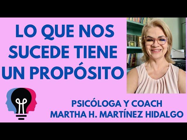 LO QUE NOS SUCEDE TIENE UN PROPÓSITO. Psicóloga y Coach Martha H. Martinez Hidalgo ￼