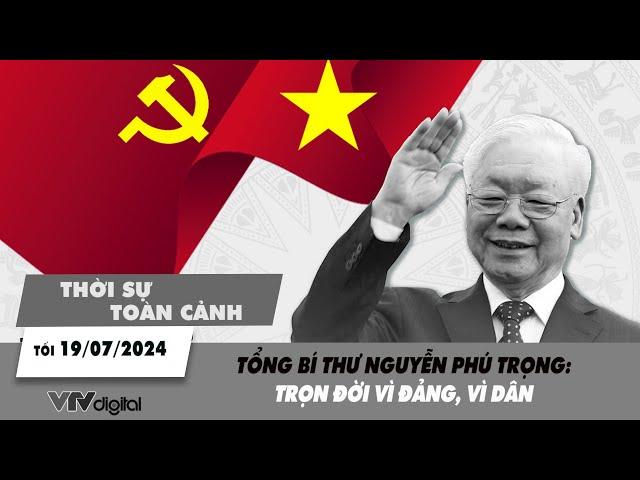 Thời sự toàn cảnh tối 19/7: Tổng Bí thư Nguyễn Phú Trọng - Trọn đời vì Đảng vì dân | VTV24