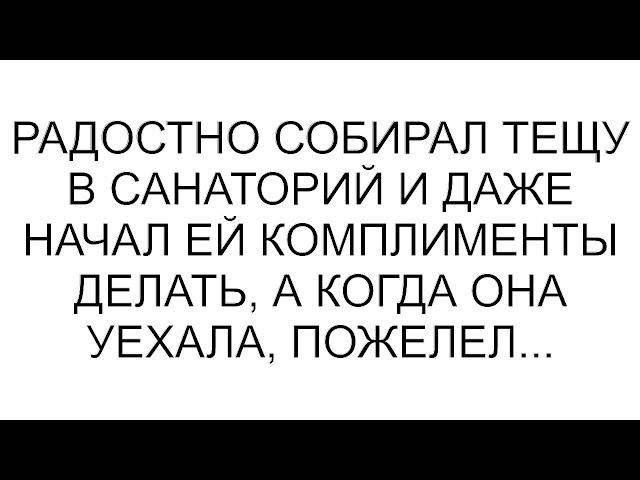 Радостно собирал тещу в санаторий и даже начал ей комплименты делать, а когда она уехала, пожелел...